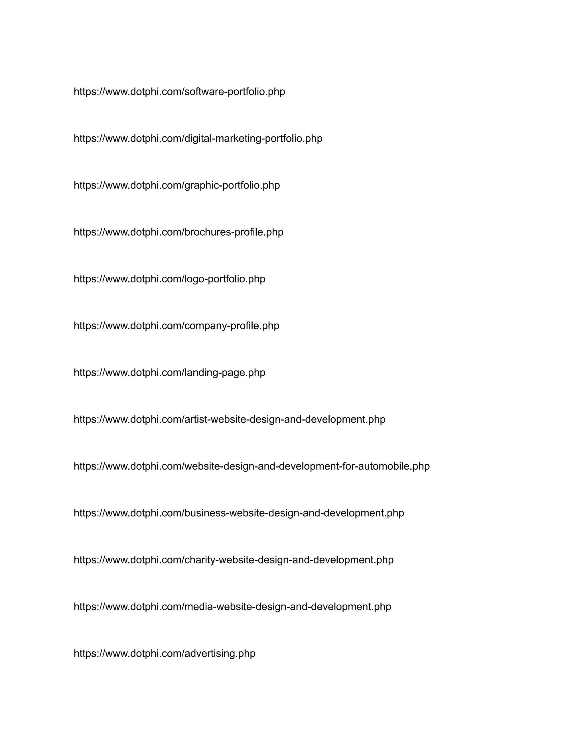 https://www.dotphi.com/software-portfolio.php
https://www.dotphi.com/digital-marketing-portfolio.php
https://www.dotphi.com/graphic-portfolio.php
https://www.dotphi.com/brochures-profile.php
https://www.dotphi.com/logo-portfolio.php
https://www.dotphi.com/company-profile.php
https://www.dotphi.com/landing-page.php
https://www.dotphi.com/artist-website-design-and-development.php
https://www.dotphi.com/website-design-and-development-for-automobile.php
https://www.dotphi.com/business-website-design-and-development.php
https://www.dotphi.com/charity-website-design-and-development.php
https://www.dotphi.com/media-website-design-and-development.php
https://www.dotphi.com/advertising.php
 