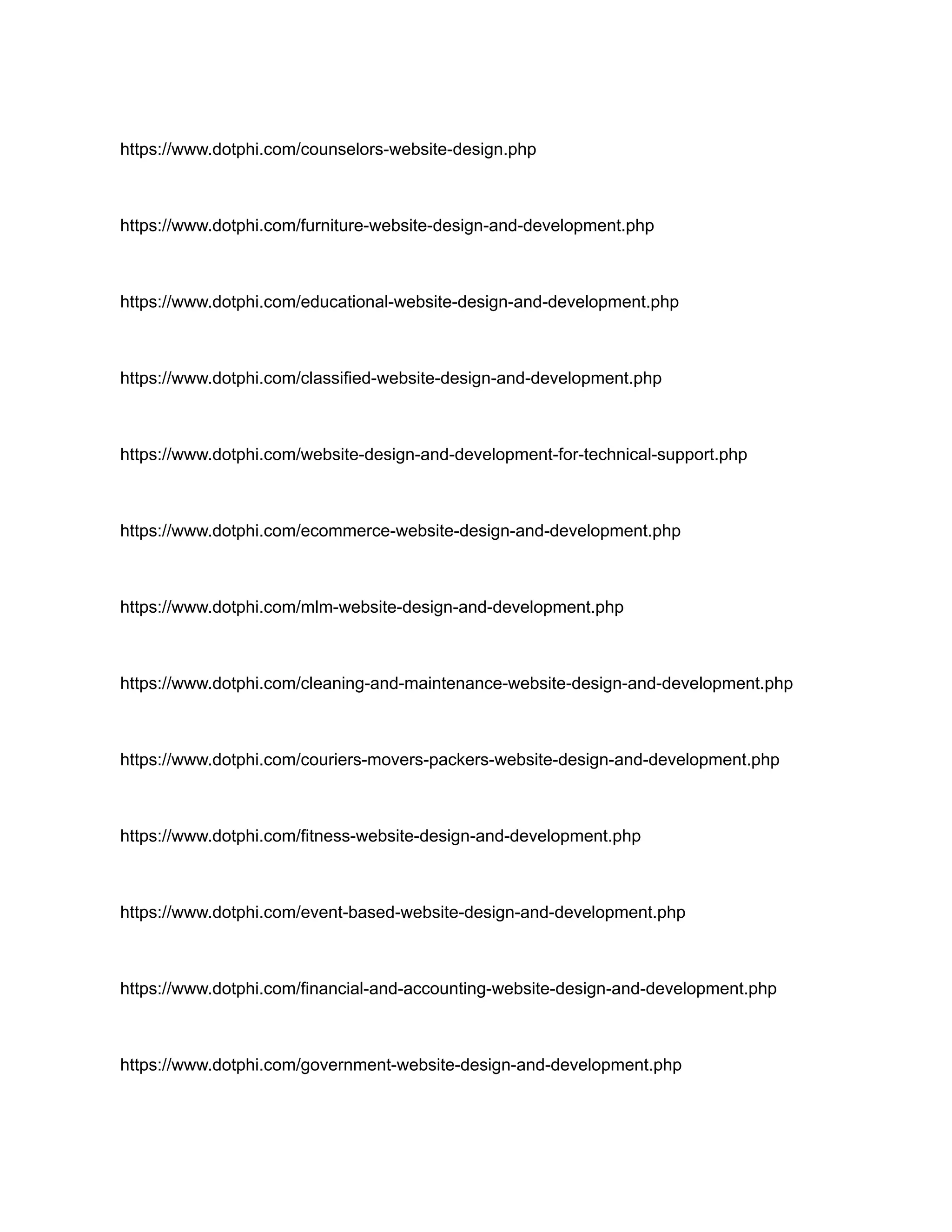https://www.dotphi.com/counselors-website-design.php
https://www.dotphi.com/furniture-website-design-and-development.php
https://www.dotphi.com/educational-website-design-and-development.php
https://www.dotphi.com/classified-website-design-and-development.php
https://www.dotphi.com/website-design-and-development-for-technical-support.php
https://www.dotphi.com/ecommerce-website-design-and-development.php
https://www.dotphi.com/mlm-website-design-and-development.php
https://www.dotphi.com/cleaning-and-maintenance-website-design-and-development.php
https://www.dotphi.com/couriers-movers-packers-website-design-and-development.php
https://www.dotphi.com/fitness-website-design-and-development.php
https://www.dotphi.com/event-based-website-design-and-development.php
https://www.dotphi.com/financial-and-accounting-website-design-and-development.php
https://www.dotphi.com/government-website-design-and-development.php
 
