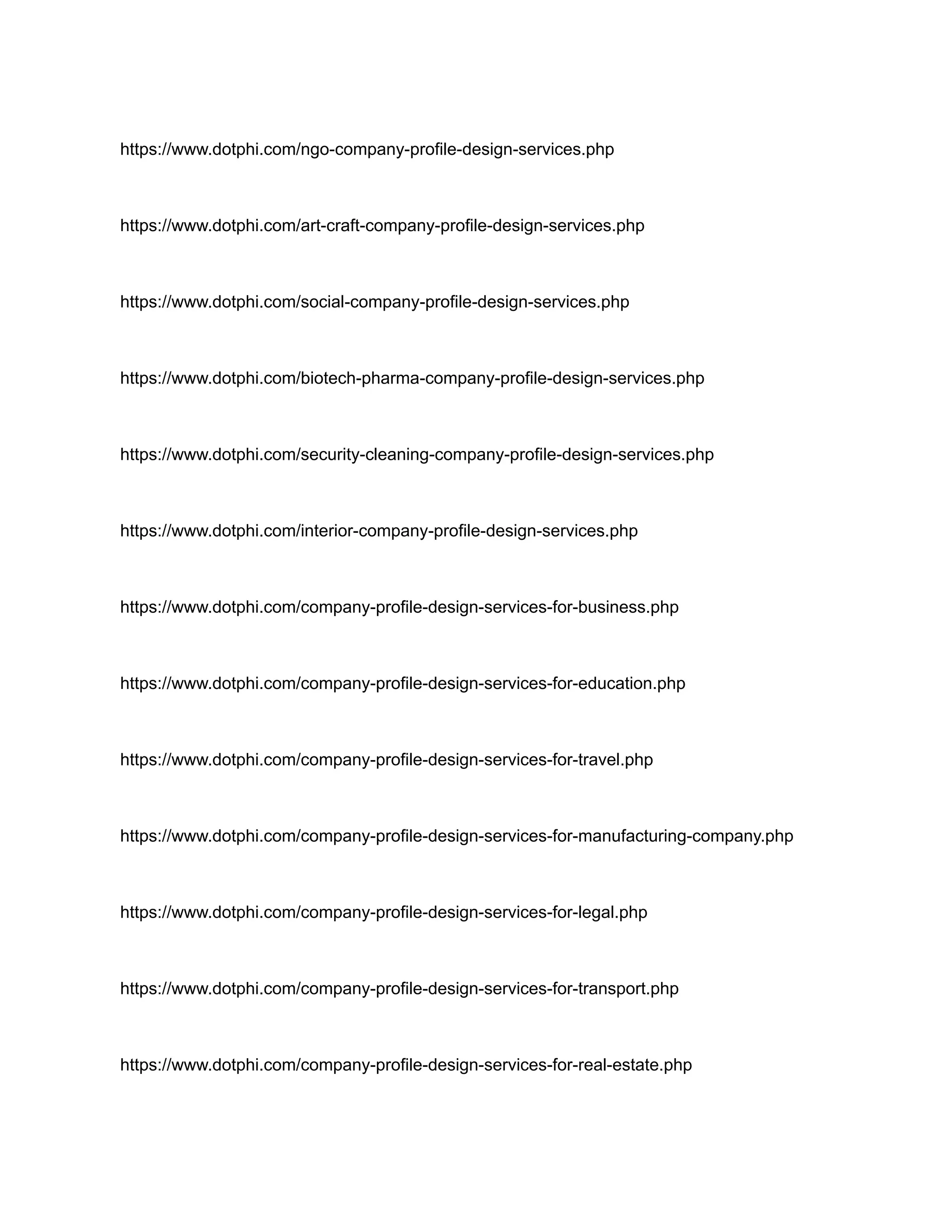 https://www.dotphi.com/ngo-company-profile-design-services.php
https://www.dotphi.com/art-craft-company-profile-design-services.php
https://www.dotphi.com/social-company-profile-design-services.php
https://www.dotphi.com/biotech-pharma-company-profile-design-services.php
https://www.dotphi.com/security-cleaning-company-profile-design-services.php
https://www.dotphi.com/interior-company-profile-design-services.php
https://www.dotphi.com/company-profile-design-services-for-business.php
https://www.dotphi.com/company-profile-design-services-for-education.php
https://www.dotphi.com/company-profile-design-services-for-travel.php
https://www.dotphi.com/company-profile-design-services-for-manufacturing-company.php
https://www.dotphi.com/company-profile-design-services-for-legal.php
https://www.dotphi.com/company-profile-design-services-for-transport.php
https://www.dotphi.com/company-profile-design-services-for-real-estate.php
 