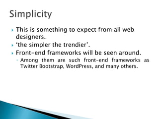  This is something to expect from all web
designers.
 ‘the simpler the trendier’.
 Front-end frameworks will be seen around.
◦ Among them are such front-end frameworks as
Twitter Bootstrap, WordPress, and many others.
 