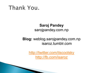Saroj Pandey
sarojpandey.com.np
Blog: weblog.sarojpandey.com.np
isaroz.tumblr.com
http://twitter.com/itscoolsky
http://fb.com/isaroz
 