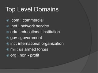 Top Level Domains
 .com : commercial
 .net : network service
 edu : educational institution
 gov : government
 int : international organization
 mil : us armed forces
 org : non - profit
 