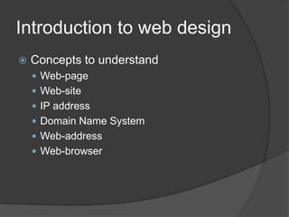 Introduction to web design
 Concepts to understand
 Web-page
 Web-site
 IP address
 Domain Name System
 Web-address
 Web-browser
 
