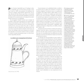 Artículos
59C. gutiérre z • Diseño web y arquitectura de información para sitos 2.0.
Parece bastante improbable que el Catálogo de obje-
tos imposibles que el artista francés Jacques Carel-
man1
lanzó en 1969 como parodia a los productos de
venta por catálogo, tenga absoluta vigencia hoy. Su tra-
bajo, además del valor artístico que tiene, es reconocido
porque sus piezas han permitido ejemplificar uno de los
principios de la comunicación en el campo de los multi-
medios interactivos: la usabilidad.
El investigador Donald Norman usa la imagen de
la célebre cafetera para masoquistas de Carelman para
ilustrar la portada de su libro El diseño de objetos cotidia-
nos donde revisa la relación entre el uso y la interfaz de
muchas de las cosas que usamos día a día. La cafetera
constaba de todos los elementos que debería tener una
tal como la conocemos desde su diseño inicial: tapa, asa
y boca. Sin embargo, todos estos elementos se encontra-
ban alineados en un mismo sentido. De ahí su nombre.
La cafetera era para masoquistas, pues se volvía física-
mente imposible utilizarla.
Es precisamente en la usabilidad donde se establece
el vínculo entre la cafetera de Carelman y el diseño de
interfaces digitales. En relación a esto y a su aplicación
en páginas web, Jakob Nielsen (2003) define a la usa-
bilidad como “el atributo de calidad que mide la facili-
dad en el uso de las interfaces. También está referida a
los métodos que mejoran la experiencia de uso duran-
te el proceso de diseño o rediseño de un sitio”. A esto se
suma la noción de Donald Norman, para quien “la ver-
dadera belleza en un producto va más allá de lo super-
ficial, más allá de la fachada. Para que un producto sea
verdaderamente bello, emocionante y agradable, debe
cumplir una función, trabajar bien, ser usable y entendi-
ble” (2002, p. 36).
Si la aproximación de Nielsen al diseño de interfaces
digitales, entre las cuales se encuentran los sitios web,
proviene más del campo racional, el aporte de Norman
tiene que ver con proporcionar una definición de usabi-
lidad que estuviera estrechamente unida a la emoción de
la experiencia estética.
Lo relevante de estos postulados es que en ambos se
grafica la tendencia que últimamente se ha ido adoptan-
do en el diseño y rediseño de sitios web, no sólo en tér-
minos de disposición espacial (en pantalla) de elementos
textuales y gráficos, sino también respecto a la arquitec-
tura de su información. Los usuarios ya no sólo leen en
la red, sino que interactúan con la información que con-
sumen y con las herramientas que la producen, impul-
sados en gran medida por el desarrollo de la web 2.0 a
través de blogs, foros o plataformas sociales y sus aplica-
ciones. De esta manera, tanto las características visuales,
como la secuencia de interacciones hipertextuales, son
partes integrales de la experiencia de uso2
de un sitio.
En definitiva, al diseñar o rediseñar una página web
no sólo debemos preocuparnos de que la interfaz sea
usable y, por lo tanto, que esté estructurada bajo un or-
den lógico, sino que dicha interfaz contenga un diseño
visual atractivo capaz de reflejar gráficamente la jerar-
quización del contenido. Esto último es de vital impor-
tancia pues, debido al desarrollo de las plataformas 2.0,
actualmente la tendencia es que el contenido aumente
vertiginosamente cada día. Así, tanto usabilidad como
diseño visual redundarán en una experiencia de uso
exitosa.
1 El Catálogo de objetos
imposibles contenía
más de 400 diseños de
objetos de uso cotidiano
reinterpretados en
funcionalidades absurdas.
2 El término “experiencia
de uso” fue popularizado
luego de que Donald
Norman se autodefiniera
como Arquitecto de
Experiencia de Usuario en
su paso por la empresa
de computadores Apple
en 1993. Originalmente
usado para referirse a la
interacción entre humanos
y computadores, hoy el
término se utiliza para
hablar de las interacciones
humanas, desde la relación
con un aparato electrónico
hasta la vivencia de un
proceso de compra. Para
efectos de este artículo,
entenderemos el uso
como la interacción que
se produce entre quienes
emiten y reciben las
informaciones. Dicho rol,
tal como se desarrollará
aquí, se ha expandido
notablemente con el
advenimiento de las
plataformas de producción
de contenidos, tales como
blogs o redes sociales.
fuente: Norman, D.A. (1990)
La cafetera para masoquistas de Carelman
 