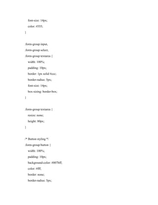 font-size: 14px;
color: #555;
}
.form-group input,
.form-group select,
.form-group textarea {
width: 100%;
padding: 10px;
border: 1px solid #ccc;
border-radius: 5px;
font-size: 14px;
box-sizing: border-box;
}
.form-group textarea {
resize: none;
height: 80px;
}
/* Button styling */
.form-group button {
width: 100%;
padding: 10px;
background-color: #007bff;
color: #fff;
border: none;
border-radius: 5px;
 