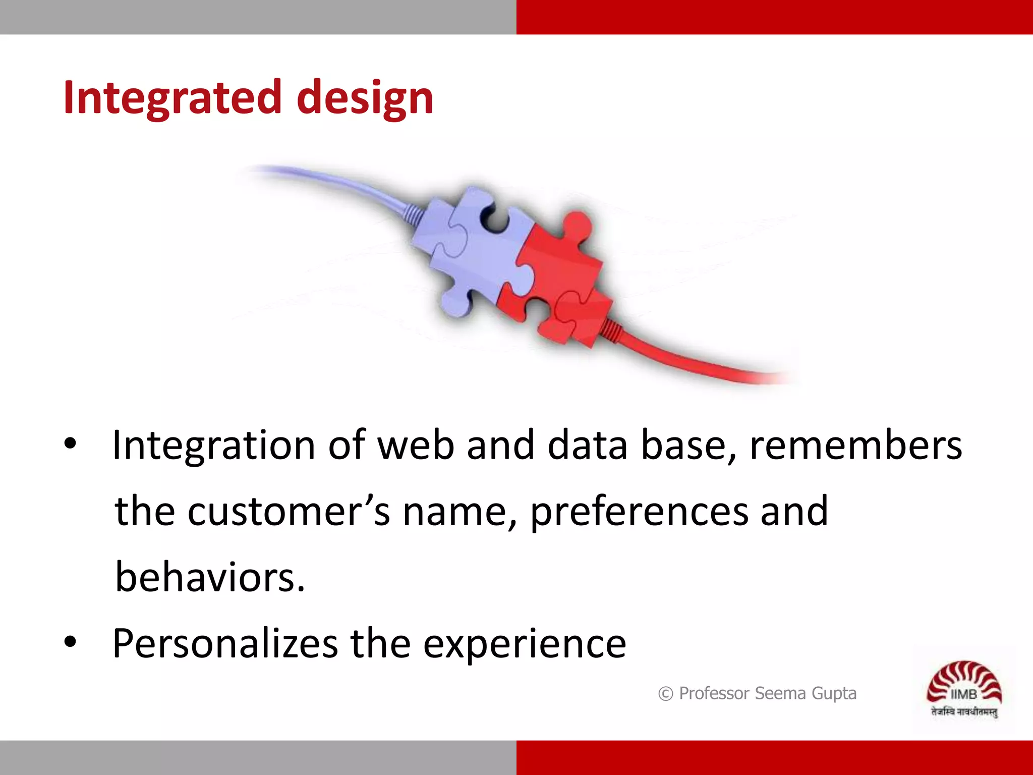Integrated design
• Integration of web and data base, remembers
the customer’s name, preferences and
behaviors.
• Personalizes the experience
© Professor Seema Gupta
 