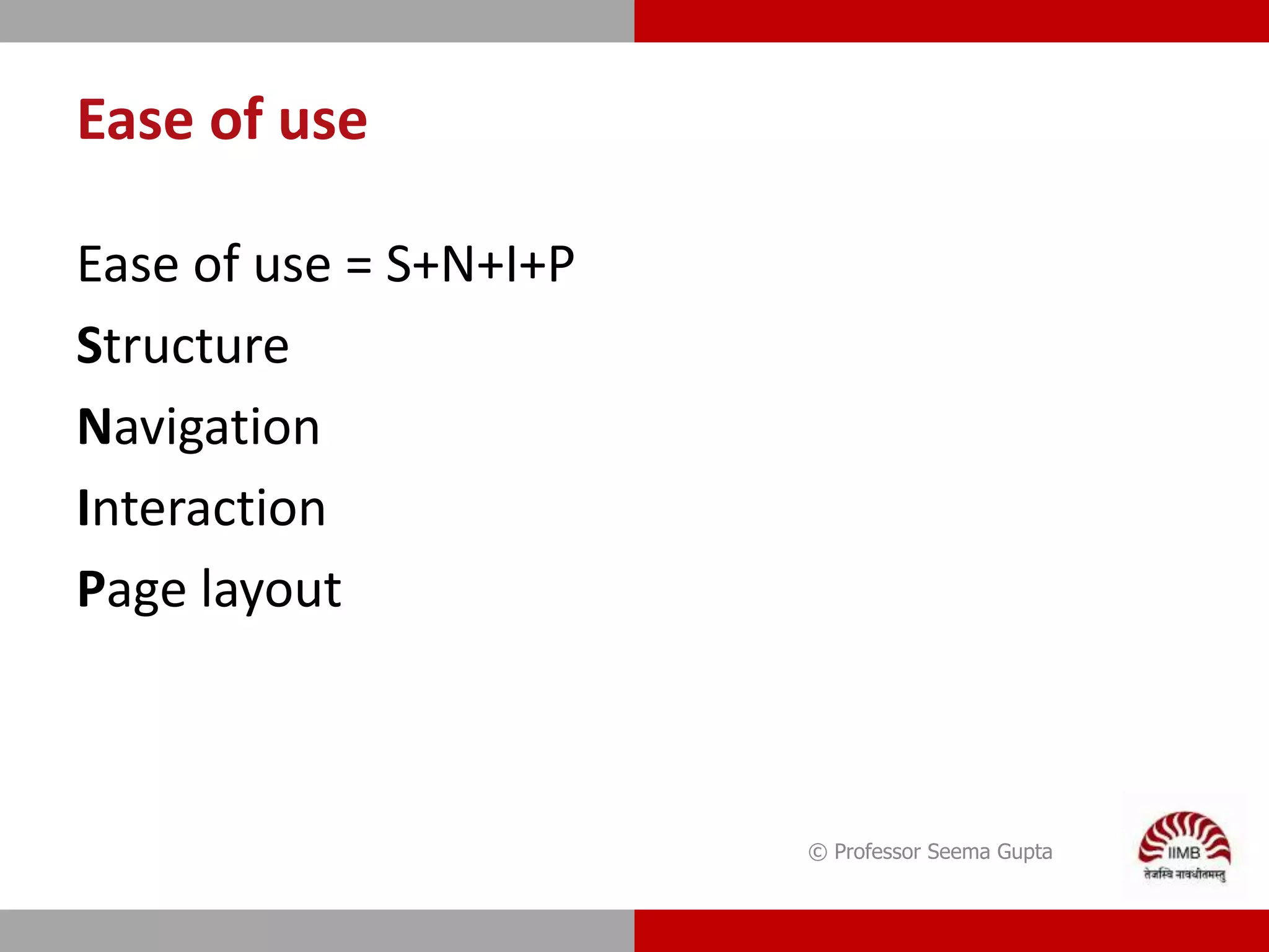 Ease of use
Ease of use = S+N+I+P
Structure
Navigation
Interaction
Page layout
© Professor Seema Gupta
 