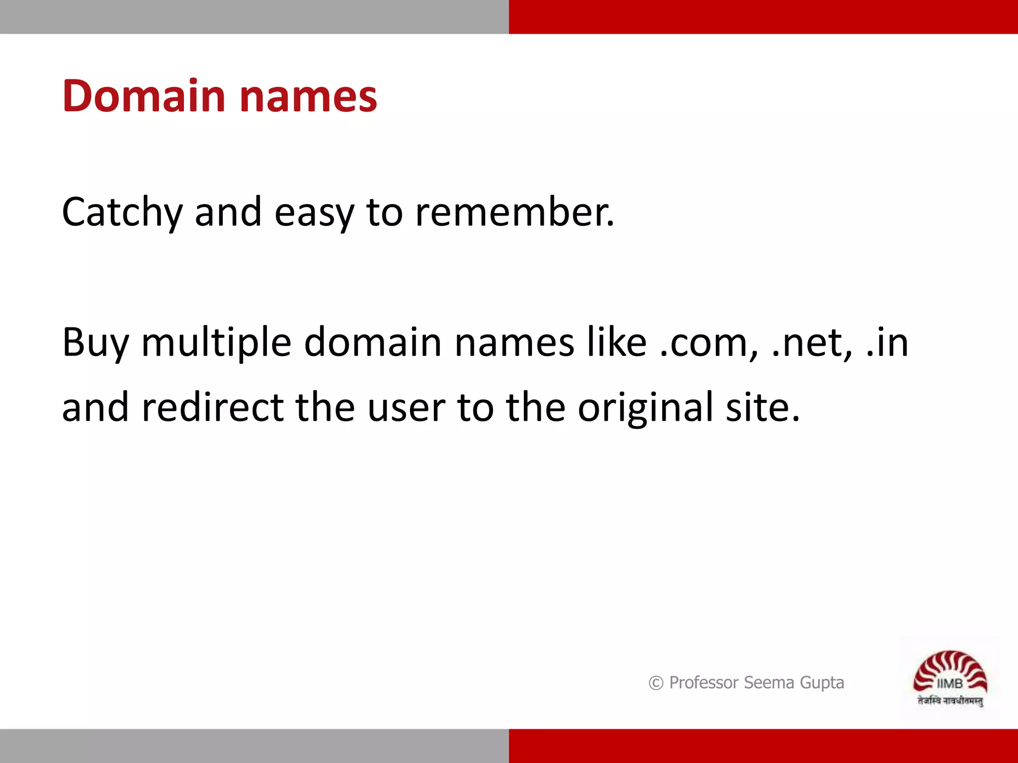 Domain names
Catchy and easy to remember.
Buy multiple domain names like .com, .net, .in
and redirect the user to the original site.
© Professor Seema Gupta
 
