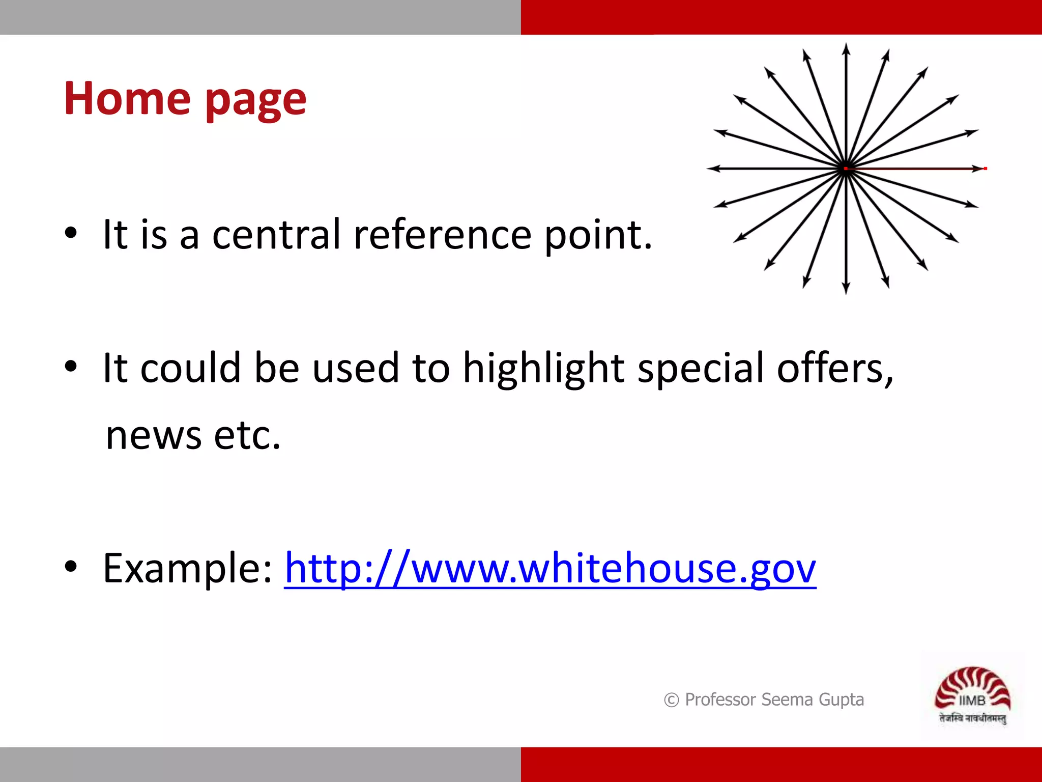Home page
• It is a central reference point.
• It could be used to highlight special offers,
news etc.
• Example: http://www.whitehouse.gov
© Professor Seema Gupta
 