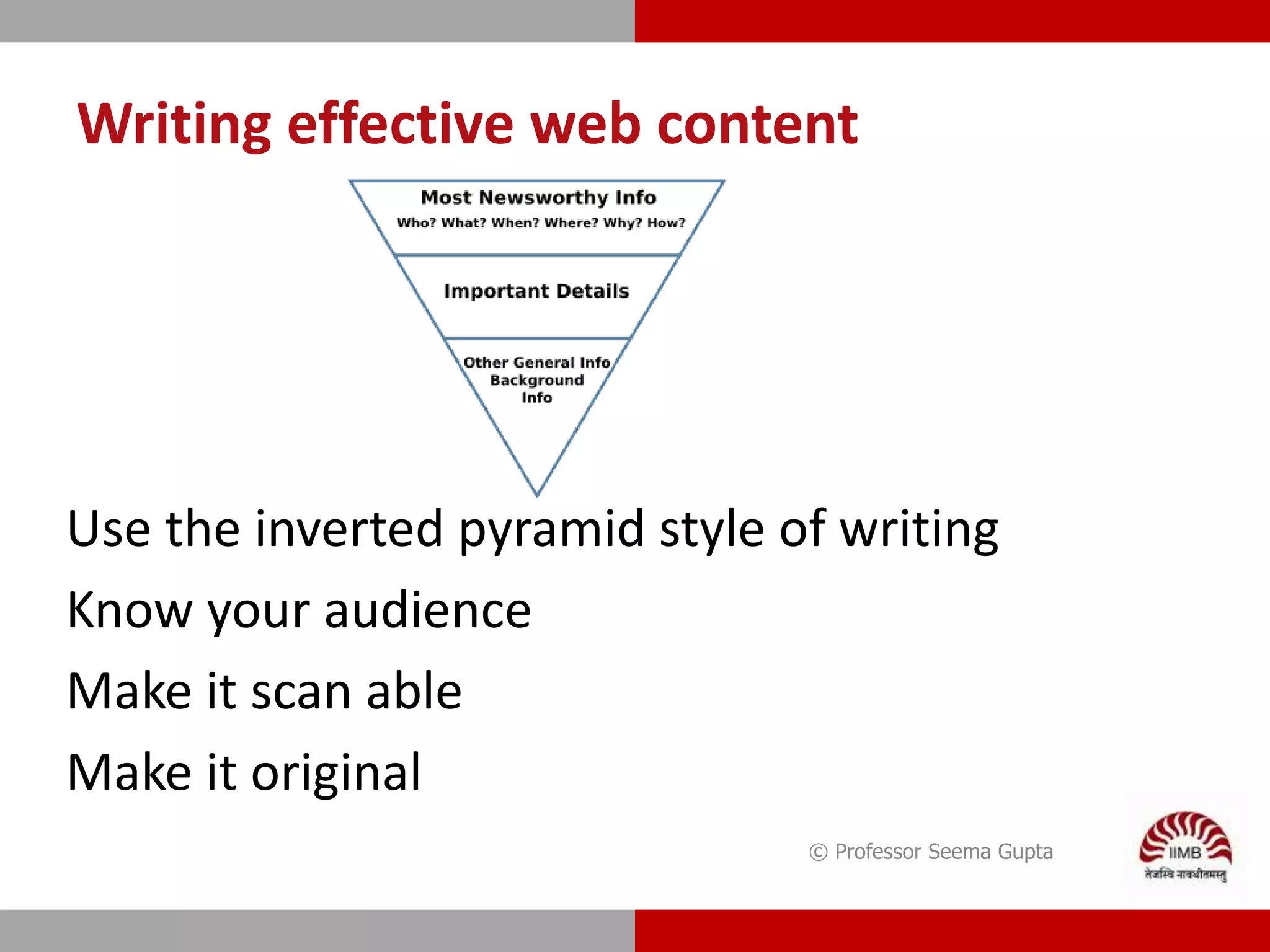 Writing effective web content
Use the inverted pyramid style of writing
Know your audience
Make it scan able
Make it original
© Professor Seema Gupta
 