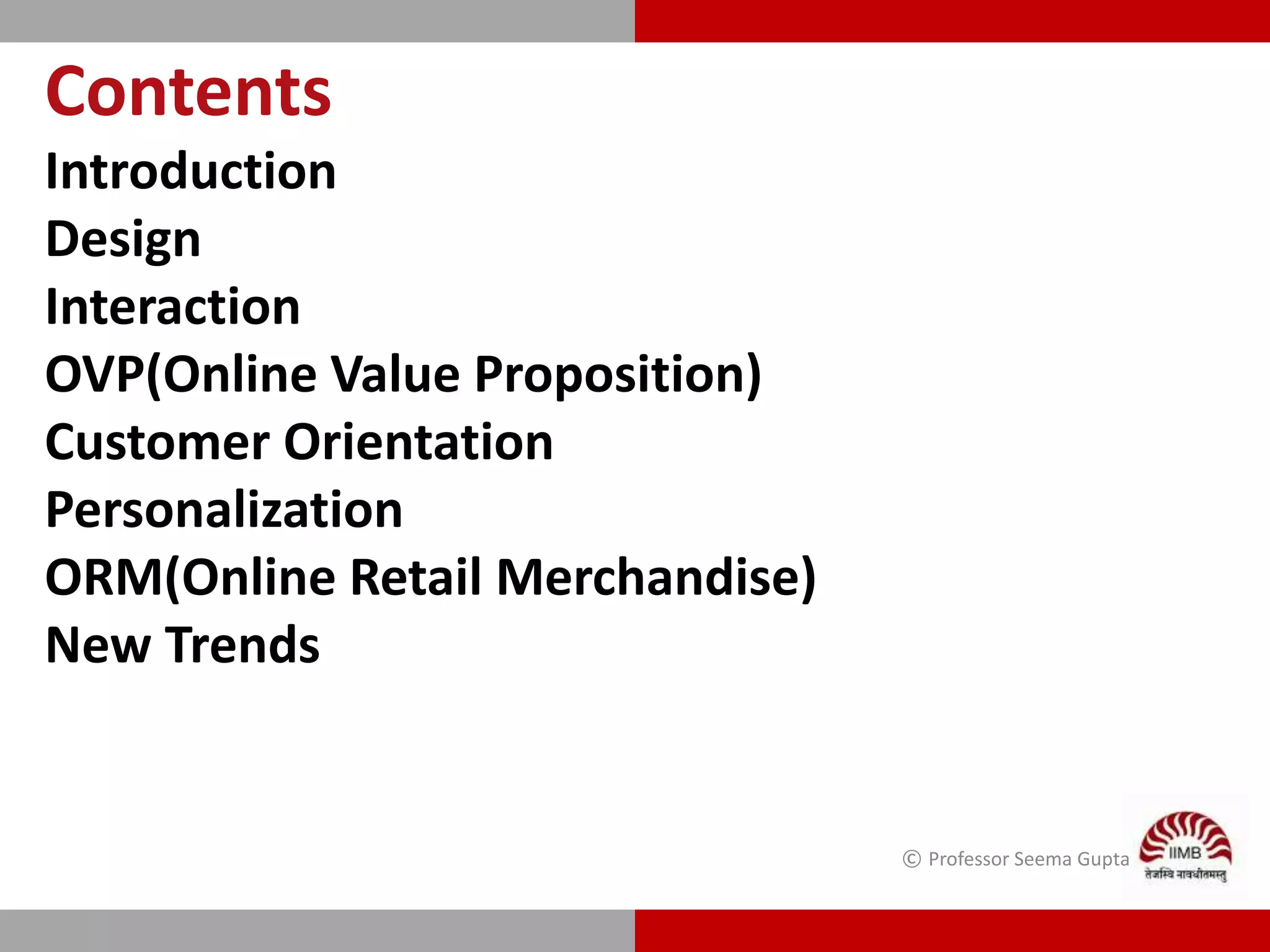 Contents
Introduction
Design
Interaction
OVP(Online Value Proposition)
Customer Orientation
Personalization
ORM(Online Retail Merchandise)
New Trends
© Professor Seema Gupta
 