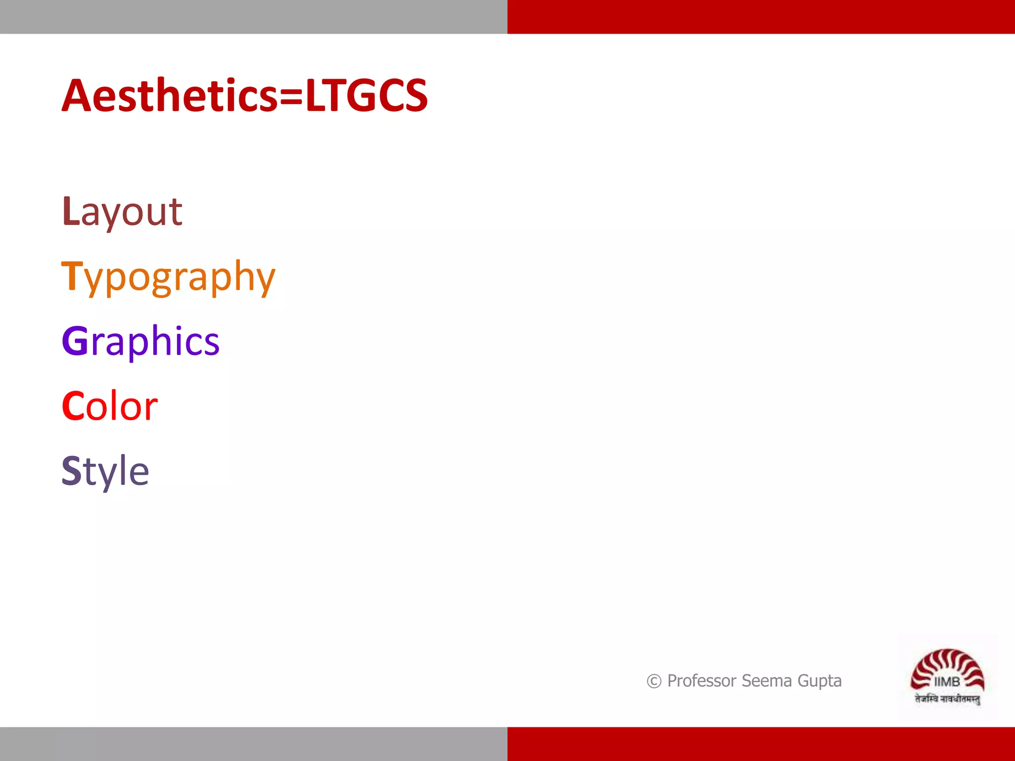 Aesthetics=LTGCS
Layout
Typography
Graphics
Color
Style
© Professor Seema Gupta
 