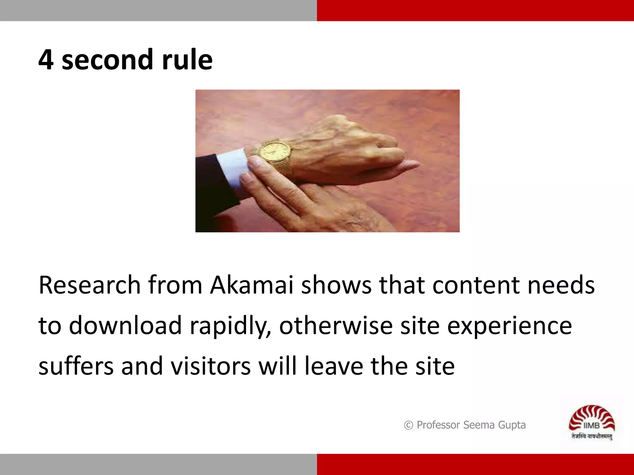 4 second rule
Research from Akamai shows that content needs
to download rapidly, otherwise site experience
suffers and visitors will leave the site
© Professor Seema Gupta
 