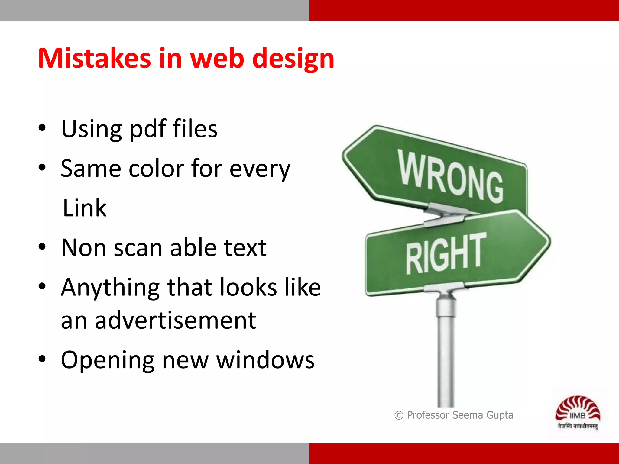 Mistakes in web design
• Using pdf files
• Same color for every
Link
• Non scan able text
• Anything that looks like
an advertisement
• Opening new windows
© Professor Seema Gupta
 