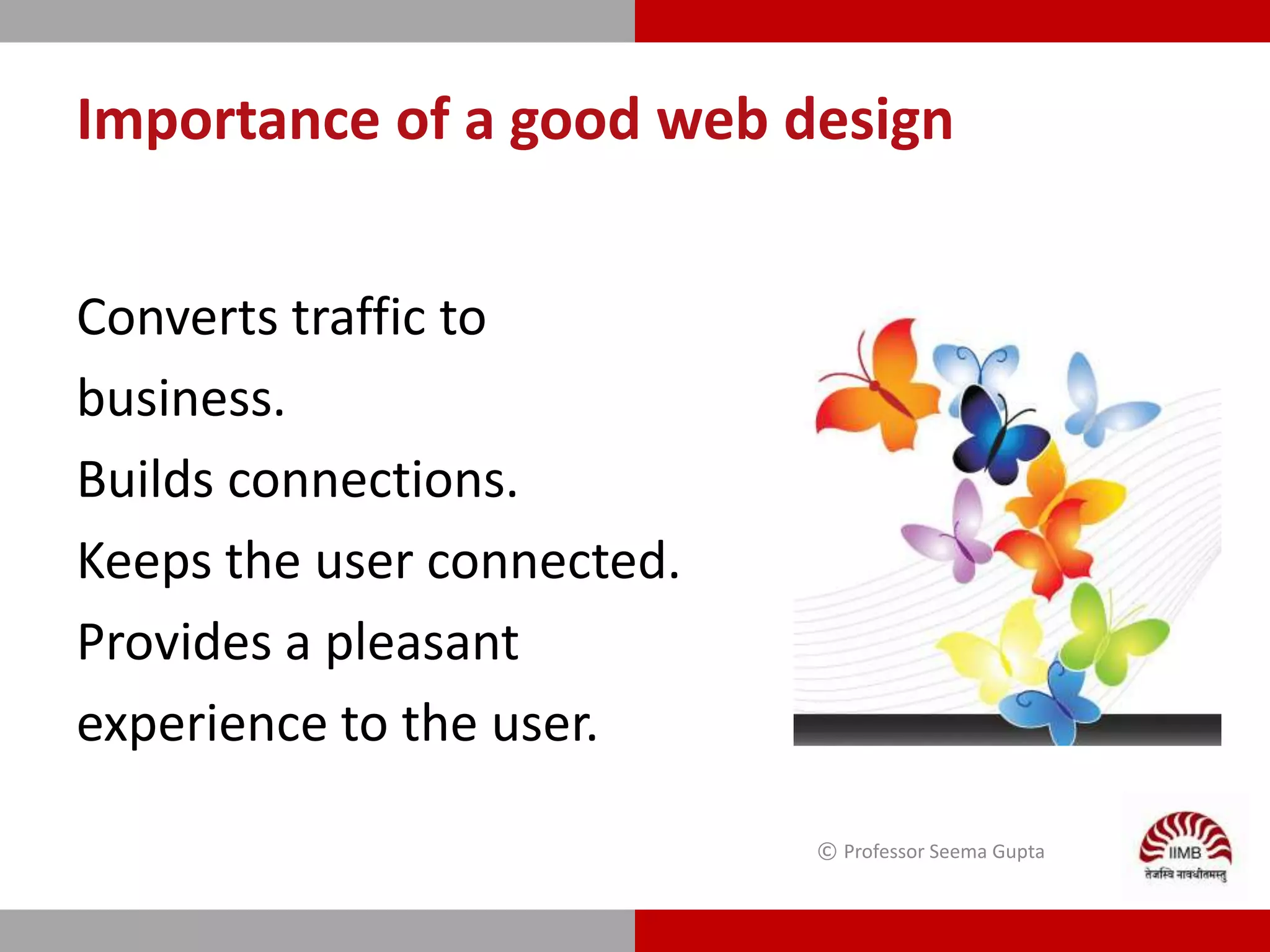 Importance of a good web design
Converts traffic to
business.
Builds connections.
Keeps the user connected.
Provides a pleasant
experience to the user.
© Professor Seema Gupta
 