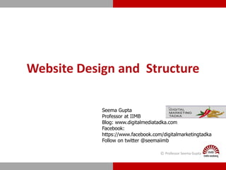 Website Design and Structure
© Professor Seema Gupta
Seema Gupta
Professor at IIMB
Blog: www.digitalmediatadka.com
Facebook:
https://www.facebook.com/digitalmarketingtadka
Follow on twitter @seemaiimb
 