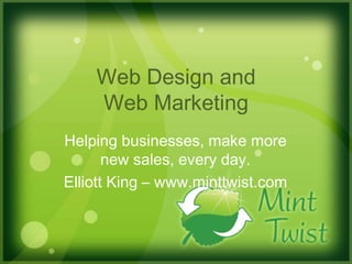 Web Design and Web Marketing Helping businesses, make more new sales, every day.   Elliott King – www.minttwist.com 