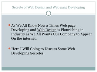 Secrete of Web Design and Web page Developing




As We All Know Now a Times Web page
 Developing and Web Design is Flourishing in
 Industry as We All Wants Our Company to Appear
 On the internet.

Here I Will Going to Discuss Some Web
 Developing Secretes.
 