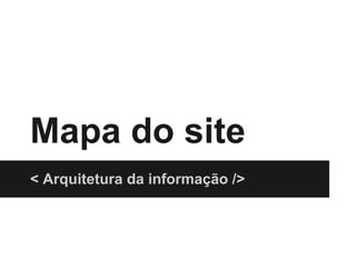 Mapa do site
< Arquitetura da informação />
 