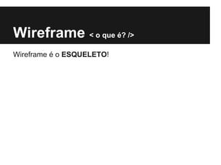 Wireframe < o que é? />
Wireframe é o ESQUELETO!
 