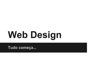 Web Design
Tudo começa...
 