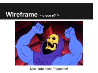 Wireframe < o que é? />




          Não. Não esse Esqueleto!
 
