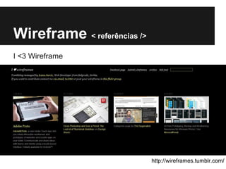 Wireframe < referências />
I <3 Wireframe




                             http://wireframes.tumblr.com/
 