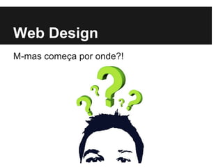 Web Design
M-mas começa por onde?!
 