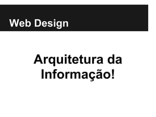 Web Design


    Arquitetura da
     Informação!
 