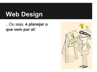 Web Design
...Ou seja, é planejar o
que vem por aí!
 