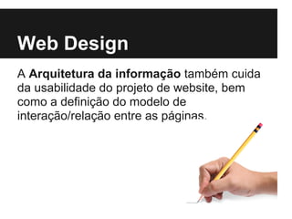 Web Design
A Arquitetura da informação também cuida
da usabilidade do projeto de website, bem
como a definição do modelo de
interação/relação entre as páginas.
 