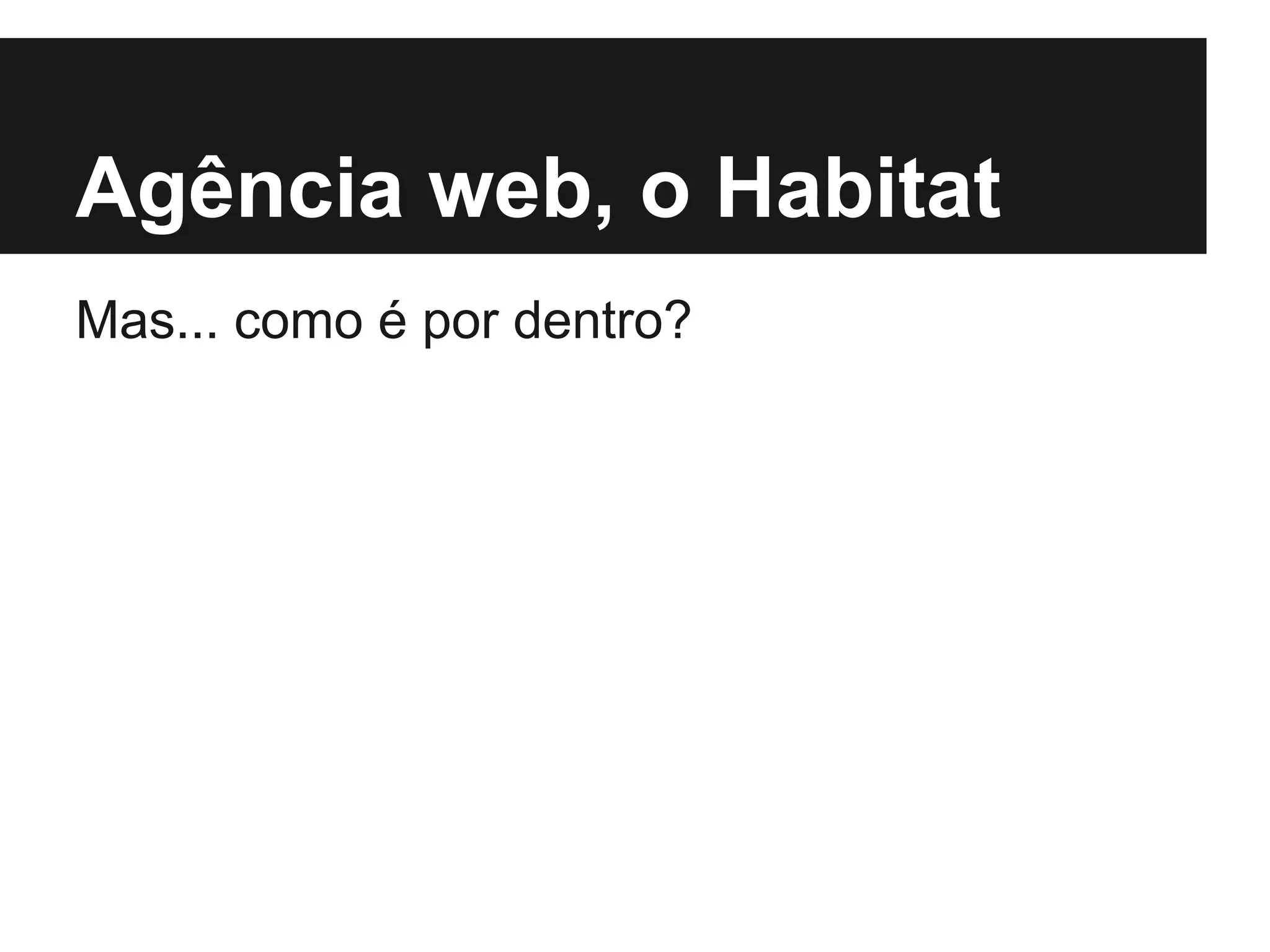 Agência web, o Habitat
Mas... como é por dentro?
 