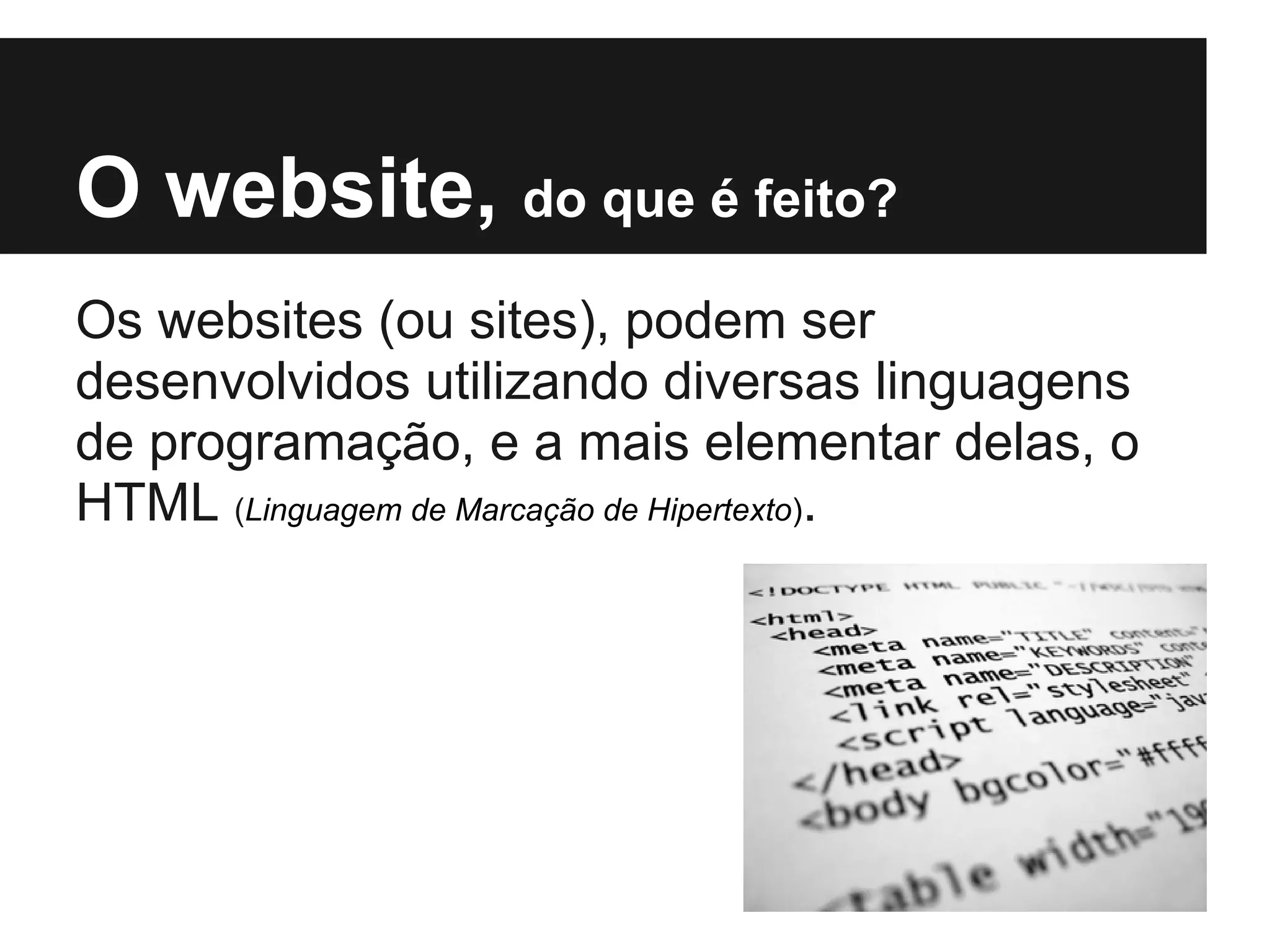 O website, do que é feito?
Os websites (ou sites), podem ser
desenvolvidos utilizando diversas linguagens
de programação, e a mais elementar delas, o
HTML (Linguagem de Marcação de Hipertexto).
 