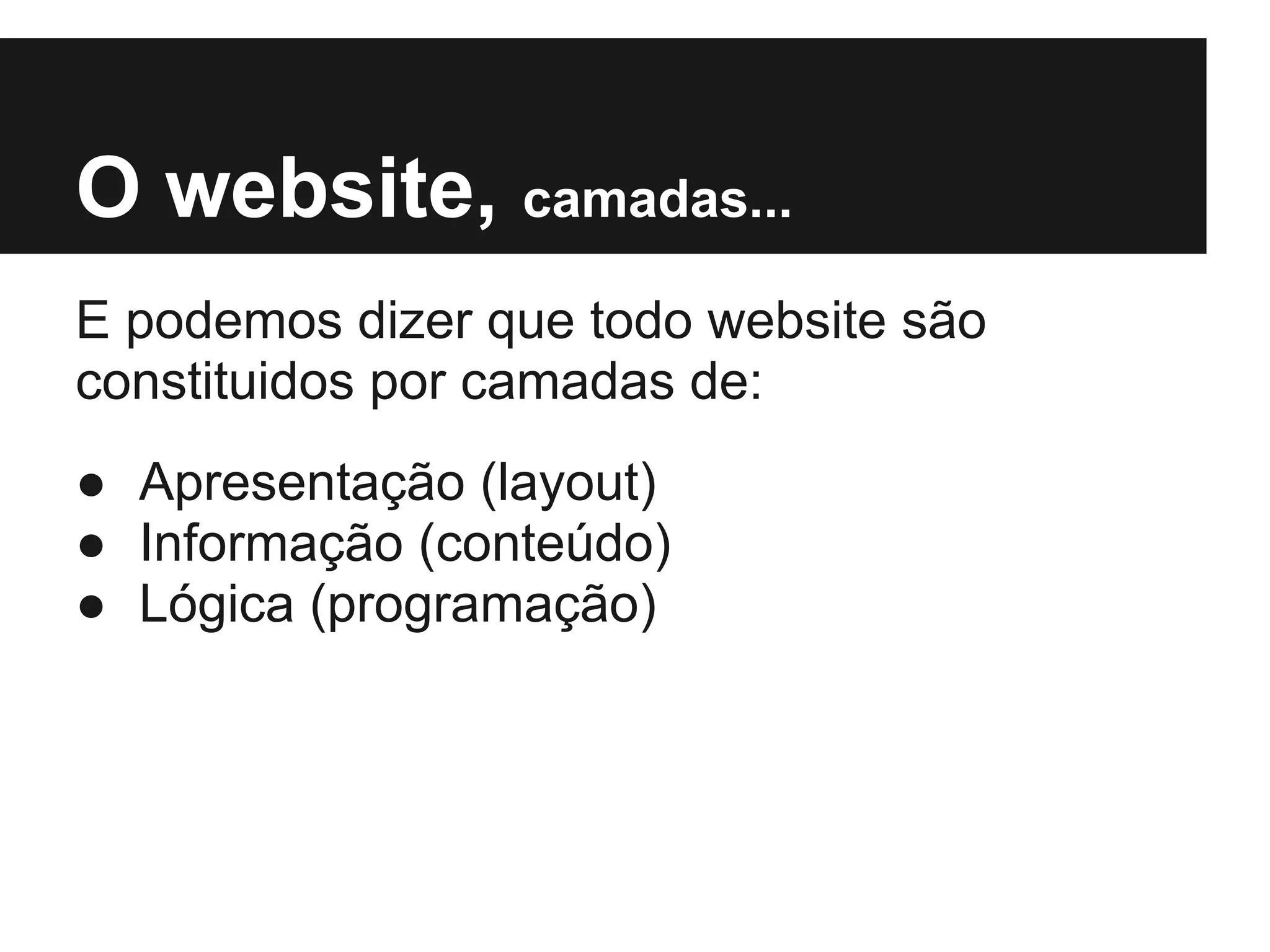 O website, camadas...
E podemos dizer que todo website são
constituidos por camadas de:
● Apresentação (layout)
● Informação (conteúdo)
● Lógica (programação)
 