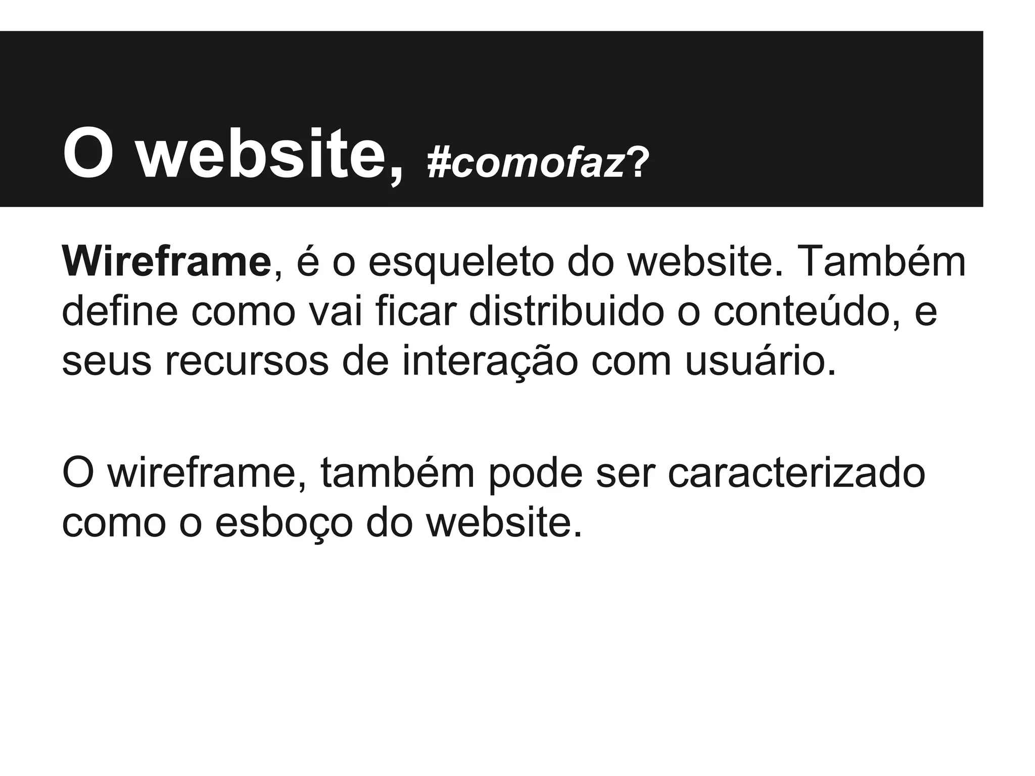 O website, #comofaz?
Wireframe, é o esqueleto do website. Também
define como vai ficar distribuido o conteúdo, e
seus recursos de interação com usuário.

O wireframe, também pode ser caracterizado
como o esboço do website.
 