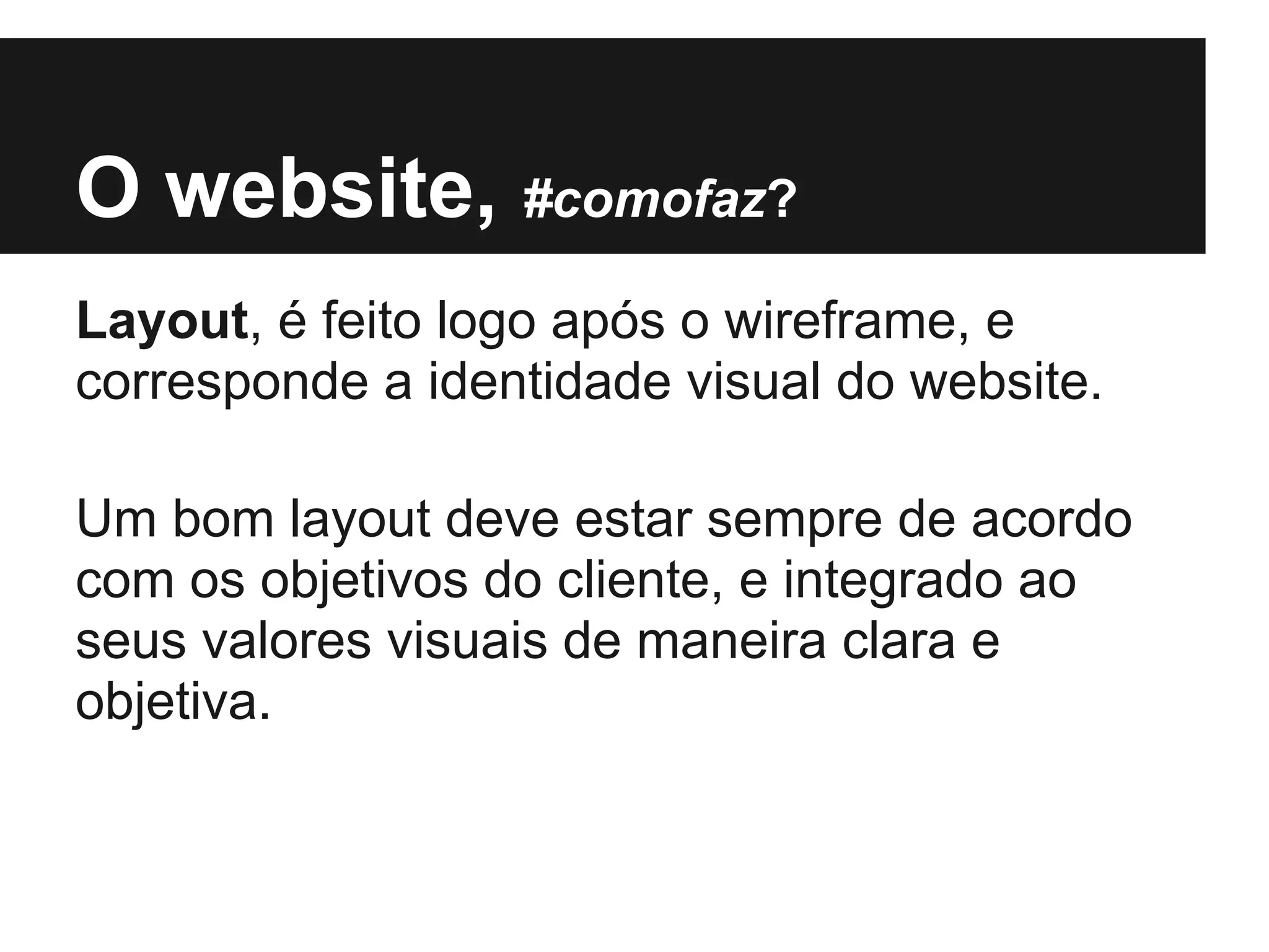O website, #comofaz?
Layout, é feito logo após o wireframe, e
corresponde a identidade visual do website.

Um bom layout deve estar sempre de acordo
com os objetivos do cliente, e integrado ao
seus valores visuais de maneira clara e
objetiva.
 