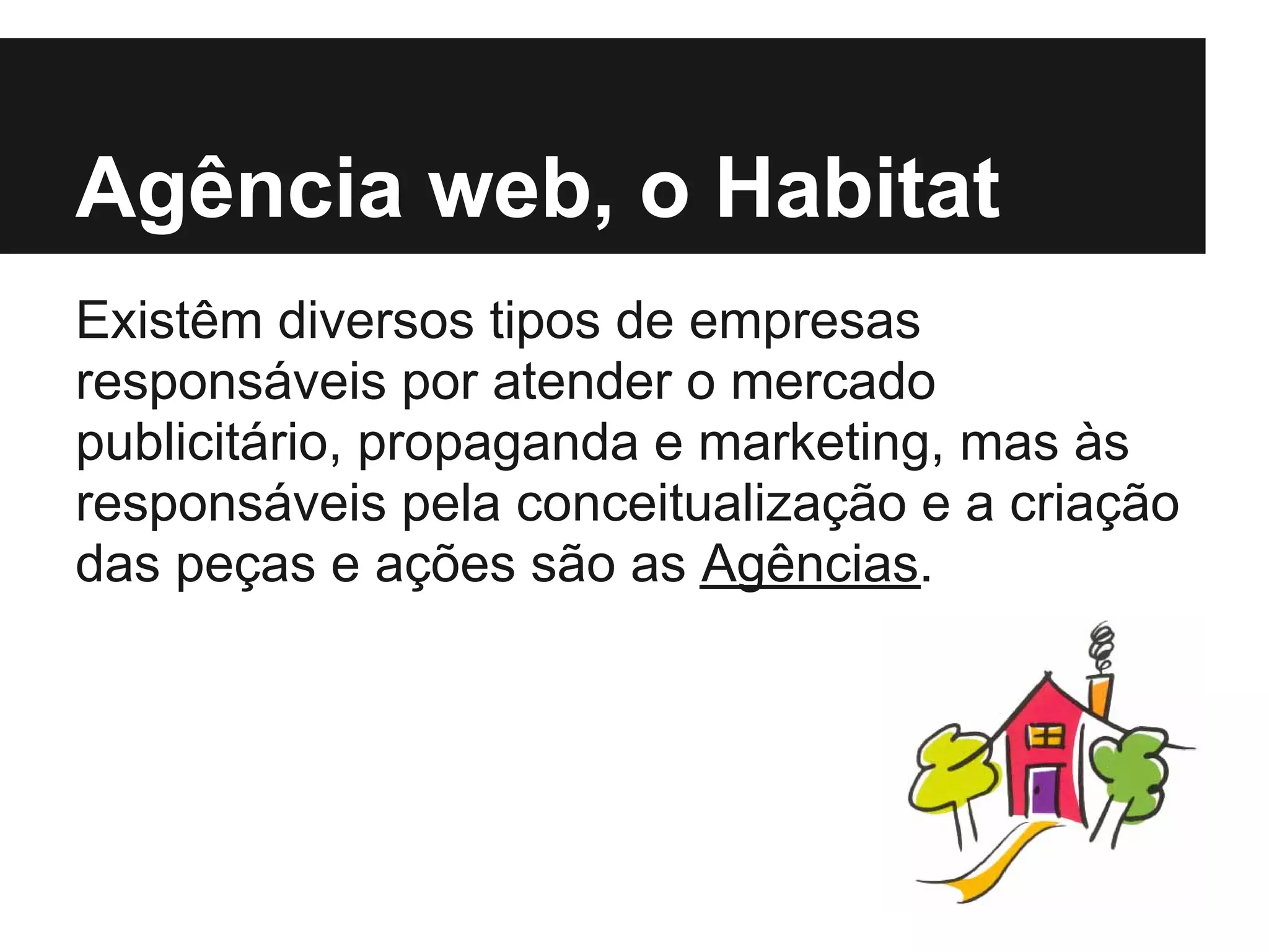Agência web, o Habitat
Existêm diversos tipos de empresas
responsáveis por atender o mercado
publicitário, propaganda e marketing, mas às
responsáveis pela conceitualização e a criação
das peças e ações são as Agências.
 