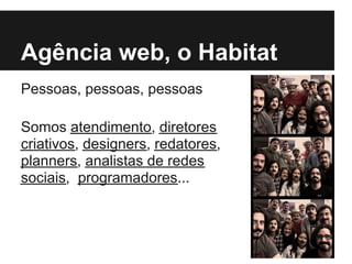 Agência web, o Habitat
Pessoas, pessoas, pessoas

Somos atendimento, diretores
criativos, designers, redatores,
planners, analistas de redes
sociais, programadores...
 