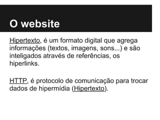 O website
Hipertexto, é um formato digital que agrega
informações (textos, imagens, sons...) e são
inteligados através de referências, os
hiperlinks.

HTTP, é protocolo de comunicação para trocar
dados de hipermídia (Hipertexto).
 