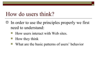 How do users think?
   In order to use the principles properly we first
    need to understand:
       How users interact with Web sites.
       How they think
       What are the basic patterns of users’ behavior
 
