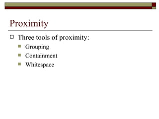 Proximity
   Three tools of proximity:
       Grouping
       Containment
       Whitespace
 