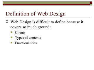 Definition of Web Design
   Web Design is difficult to define because it
    covers so much ground:
       Clients
       Types of contents
       Functionalities
 