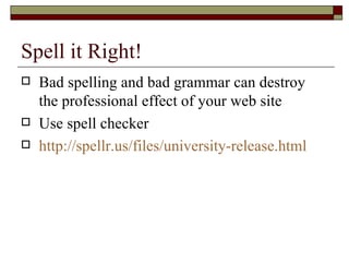 Spell it Right!
   Bad spelling and bad grammar can destroy
    the professional effect of your web site
   Use spell checker
   http://spellr.us/files/university-release.html
 