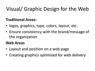 Visual/ Graphic Design for the Web
Traditional Areas:
• logos, graphics, type, colors, layout, etc.
• Ensure consistency w...