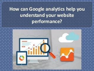 How can Google analytics help you
understand your website
performance?
 