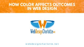 w e b d e s i g n c h a r l o t t e . n e t
HOW COLOR AFFECTS OUTCOMES
IN WEB DESIGN
 