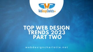 TOP WEB DESIGN
TRENDS 2023
PART TWO
w e b d e s i g n c h a r l o t t e . n e t
 