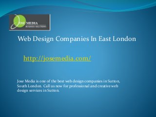 Web Design Companies In East London 
http://josemedia.com/ 
Jose Media is one of the best web design companies in Sutton, 
South London. Call us now for professional and creative web 
design services in Sutton. 
 