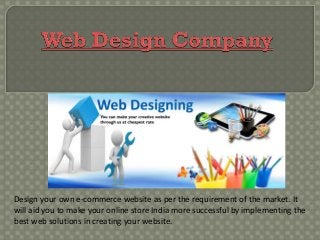 Design your own e-commerce website as per the requirement of the market. It
will aid you to make your online store India more successful by implementing the
best web solutions in creating your website.
 