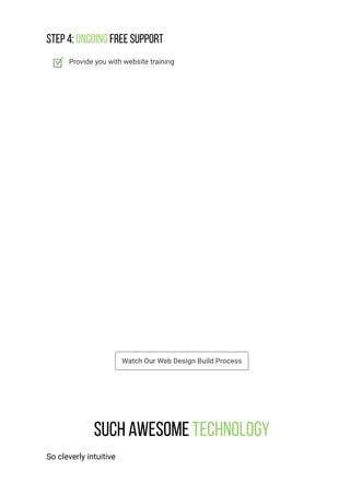 Watch Our Web Design Build Process
Step 4: Ongoing Free Support
Provide you with website training
Such awesome Technology
So cleverly intuitive
 